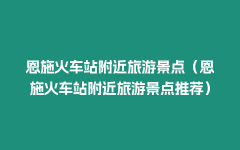 恩施火車站附近旅游景點（恩施火車站附近旅游景點推薦）