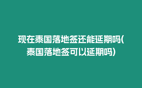 現在泰國落地簽還能延期嗎(泰國落地簽可以延期嗎)