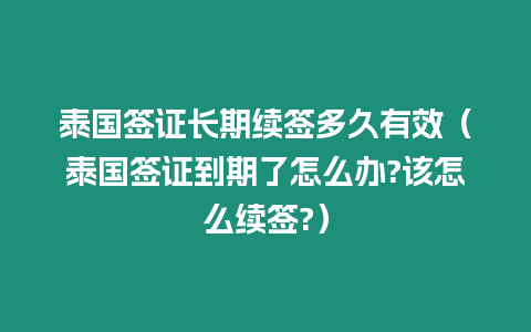 泰國簽證長期續簽多久有效（泰國簽證到期了怎么辦?該怎么續簽?）