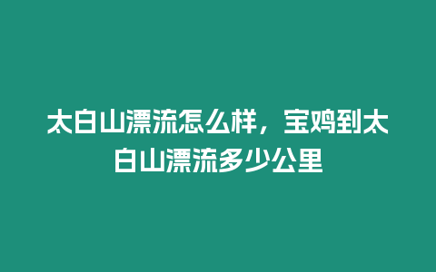 太白山漂流怎么樣，寶雞到太白山漂流多少公里