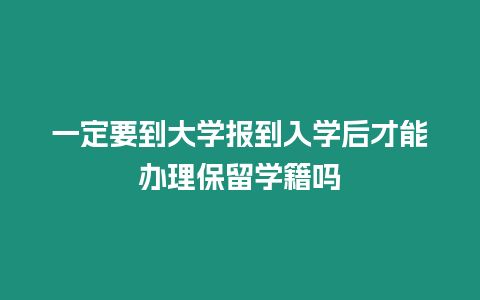 一定要到大學(xué)報(bào)到入學(xué)后才能辦理保留學(xué)籍嗎