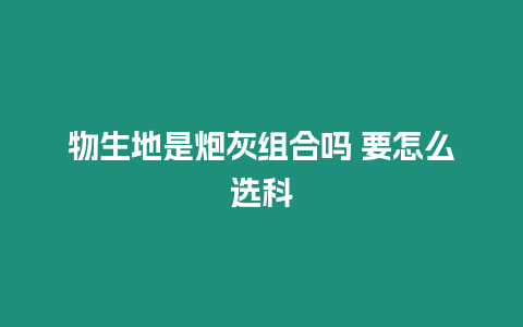 物生地是炮灰組合嗎 要怎么選科