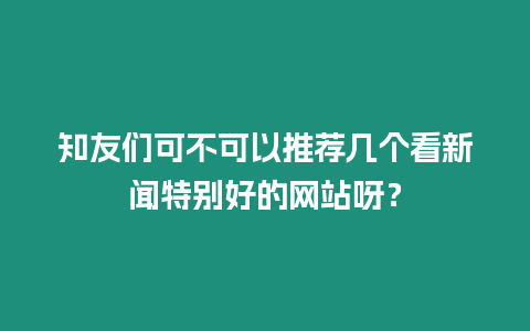 知友們可不可以推薦幾個(gè)看新聞特別好的網(wǎng)站呀？