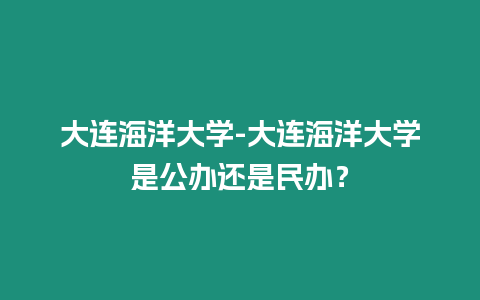 大連海洋大學-大連海洋大學是公辦還是民辦？