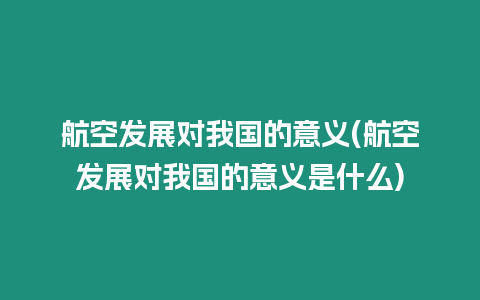 航空發(fā)展對我國的意義(航空發(fā)展對我國的意義是什么)