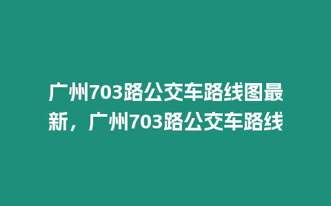 廣州703路公交車路線圖最新，廣州703路公交車路線