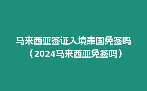 馬來西亞簽證入境泰國免簽嗎（2024馬來西亞免簽嗎）