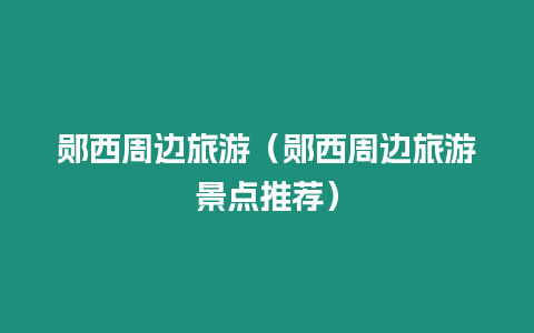 鄖西周邊旅游（鄖西周邊旅游景點(diǎn)推薦）