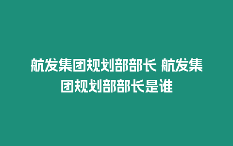 航發集團規劃部部長 航發集團規劃部部長是誰