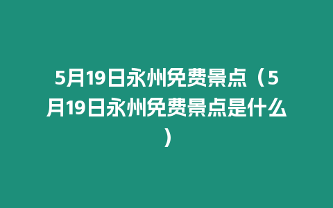 5月19日永州免費景點（5月19日永州免費景點是什么）