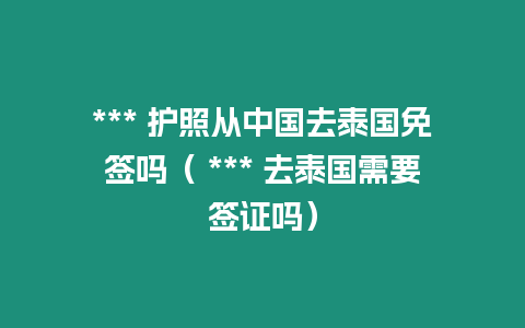 *** 護照從中國去泰國免簽嗎（ *** 去泰國需要簽證嗎）