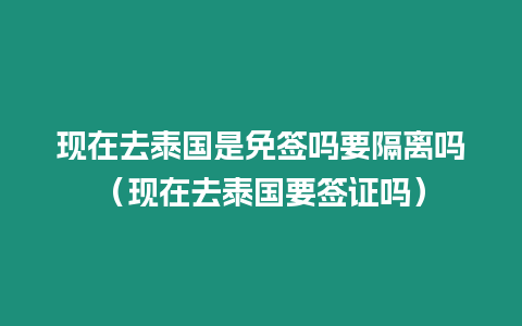 現(xiàn)在去泰國是免簽嗎要隔離嗎（現(xiàn)在去泰國要簽證嗎）