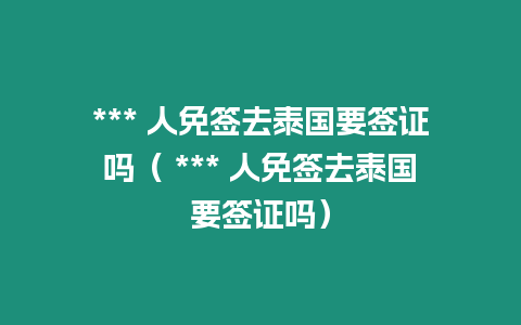 *** 人免簽去泰國(guó)要簽證嗎（ *** 人免簽去泰國(guó)要簽證嗎）