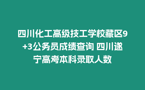 四川化工高級(jí)技工學(xué)校藏區(qū)9+3公務(wù)員成績(jī)查詢 四川遂寧高考本科錄取人數(shù)