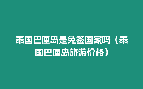 泰國巴厘島是免簽國家嗎（泰國巴厘島旅游價格）