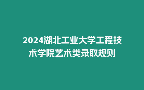 2024湖北工業大學工程技術學院藝術類錄取規則