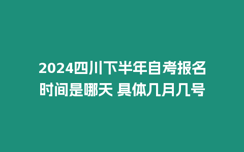 2024四川下半年自考報名時間是哪天 具體幾月幾號