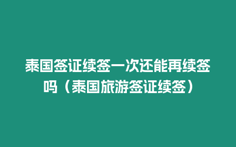 泰國簽證續(xù)簽一次還能再續(xù)簽嗎（泰國旅游簽證續(xù)簽）