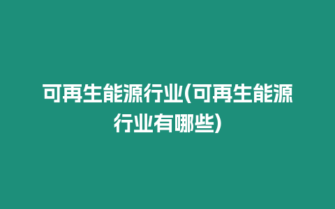 可再生能源行業(yè)(可再生能源行業(yè)有哪些)