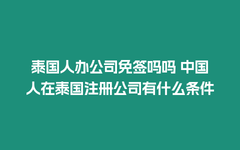 泰國人辦公司免簽嗎嗎 中國人在泰國注冊公司有什么條件