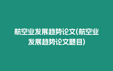 航空業(yè)發(fā)展趨勢論文(航空業(yè)發(fā)展趨勢論文題目)