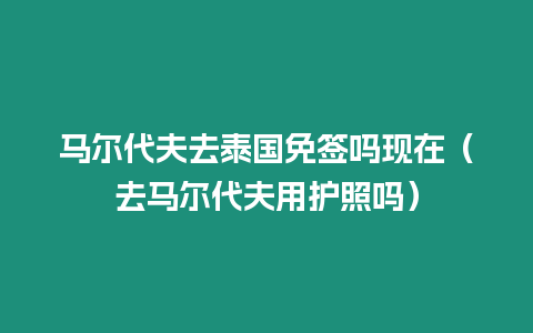 馬爾代夫去泰國免簽嗎現(xiàn)在（去馬爾代夫用護(hù)照嗎）