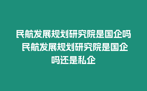 民航發展規劃研究院是國企嗎 民航發展規劃研究院是國企嗎還是私企