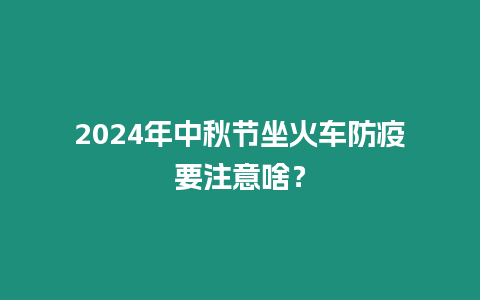 2024年中秋節(jié)坐火車(chē)防疫要注意啥？