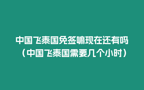 中國飛泰國免簽嘛現在還有嗎（中國飛泰國需要幾個小時）