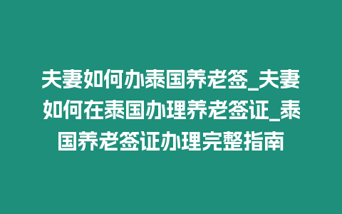 夫妻如何辦泰國(guó)養(yǎng)老簽_夫妻如何在泰國(guó)辦理養(yǎng)老簽證_泰國(guó)養(yǎng)老簽證辦理完整指南