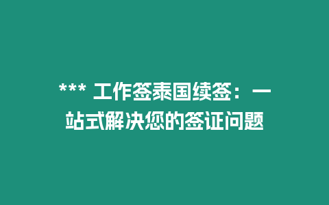 *** 工作簽泰國續簽：一站式解決您的簽證問題