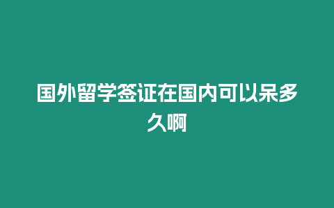 國外留學簽證在國內可以呆多久啊