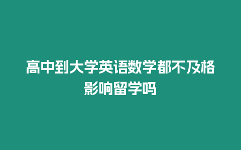 高中到大學(xué)英語(yǔ)數(shù)學(xué)都不及格影響留學(xué)嗎