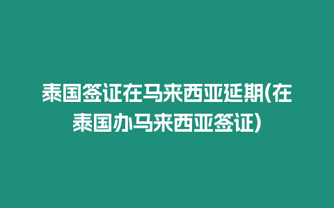 泰國簽證在馬來西亞延期(在泰國辦馬來西亞簽證)