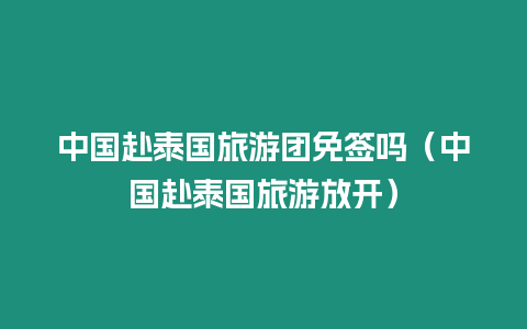 中國赴泰國旅游團免簽嗎（中國赴泰國旅游放開）