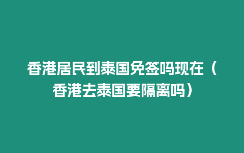 香港居民到泰國免簽嗎現在（香港去泰國要隔離嗎）