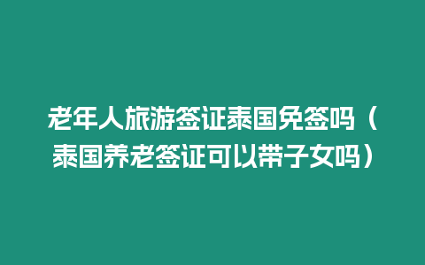 老年人旅游簽證泰國免簽嗎（泰國養老簽證可以帶子女嗎）