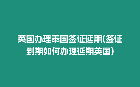 英國辦理泰國簽證延期(簽證到期如何辦理延期英國)