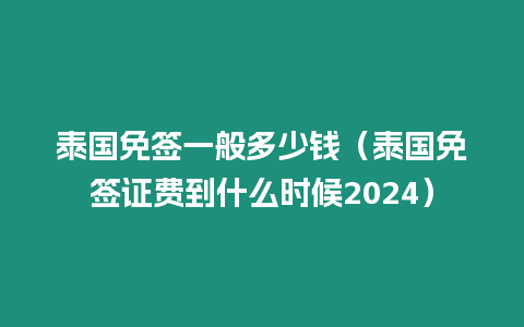 泰國免簽一般多少錢（泰國免簽證費到什么時候2024）