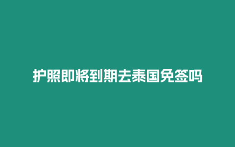 護(hù)照即將到期去泰國(guó)免簽嗎