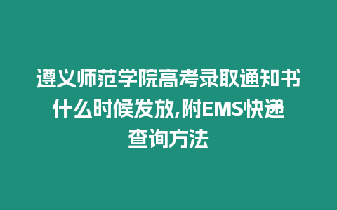 遵義師范學(xué)院高考錄取通知書什么時(shí)候發(fā)放,附EMS快遞查詢方法