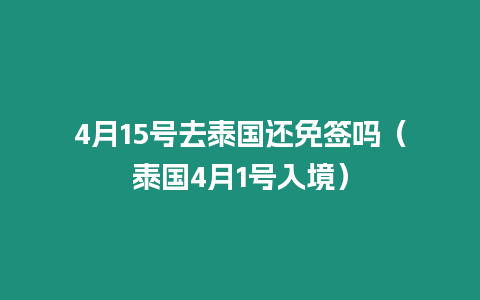 4月15號去泰國還免簽嗎（泰國4月1號入境）