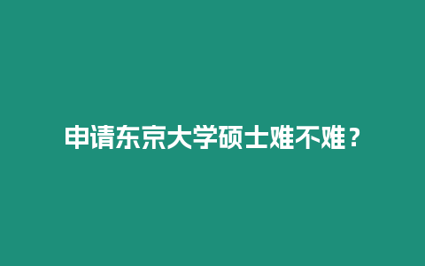 申請東京大學碩士難不難？