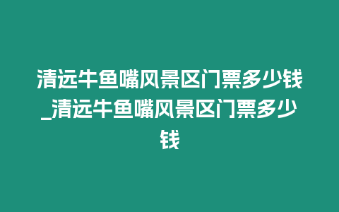 清遠牛魚嘴風景區門票多少錢_清遠牛魚嘴風景區門票多少錢