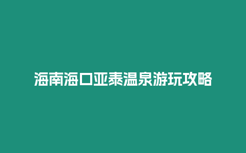 海南海口亞泰溫泉游玩攻略