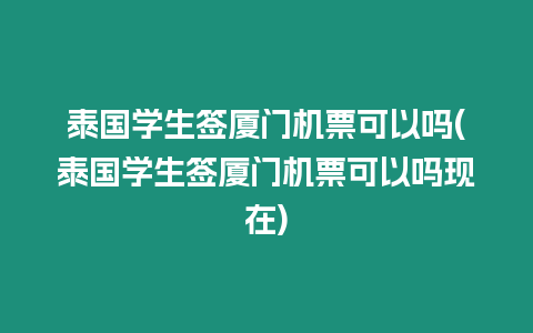 泰國學生簽廈門機票可以嗎(泰國學生簽廈門機票可以嗎現在)