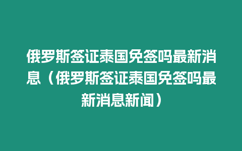 俄羅斯簽證泰國免簽嗎最新消息（俄羅斯簽證泰國免簽嗎最新消息新聞）