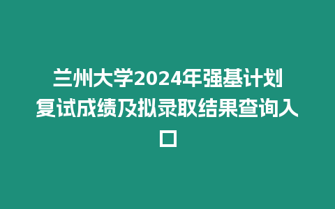 蘭州大學(xué)2024年強基計劃復(fù)試成績及擬錄取結(jié)果查詢?nèi)肟? title=