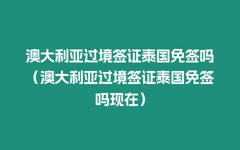 澳大利亞過境簽證泰國免簽嗎（澳大利亞過境簽證泰國免簽嗎現在）