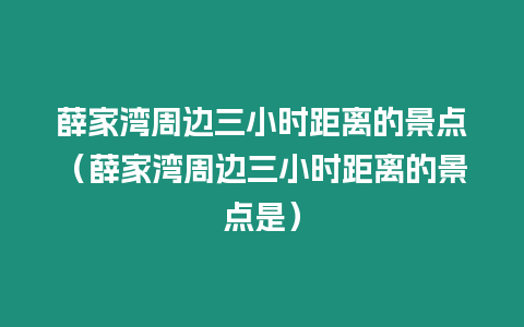 薛家灣周邊三小時(shí)距離的景點(diǎn)（薛家灣周邊三小時(shí)距離的景點(diǎn)是）